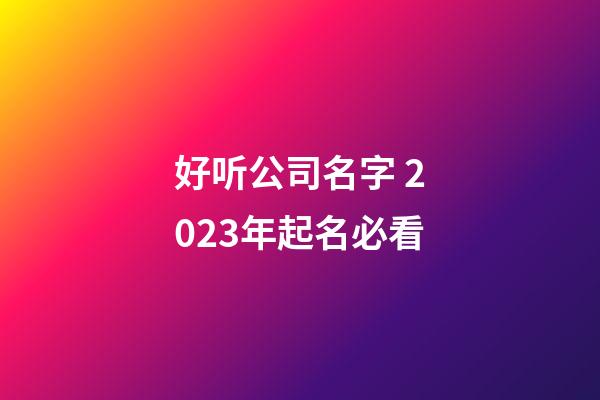 好听公司名字 2023年起名必看-第1张-公司起名-玄机派